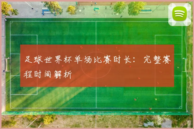 足球世界杯单场比赛时长：完整赛程时间解析