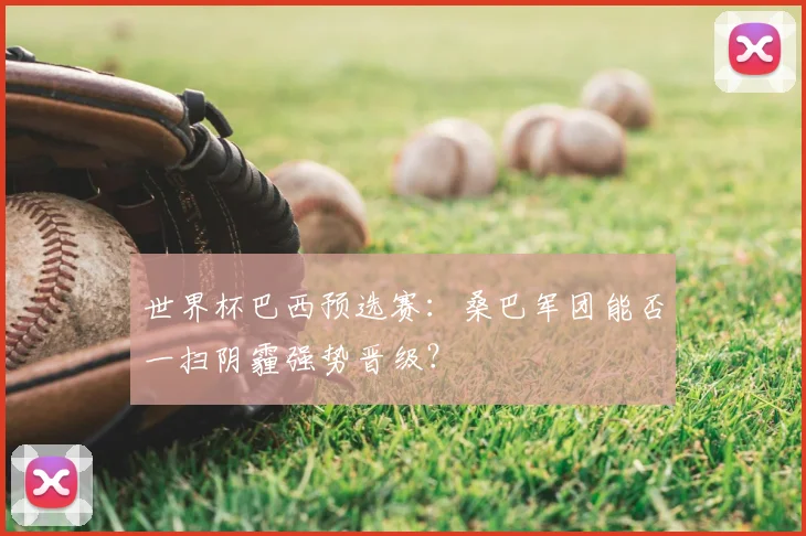 世界杯巴西预选赛：桑巴军团能否一扫阴霾强势晋级？
