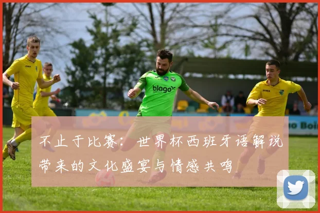 不止于比赛:世界杯西班牙语解说带来的文化盛宴与情感共鸣