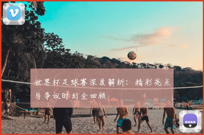 世界杯足球赛深度解析:精彩亮点与争议时刻全回顾