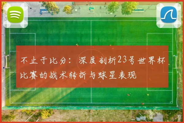 不止于比分:深度剖析23号世界杯比赛的战术转折与球星表现