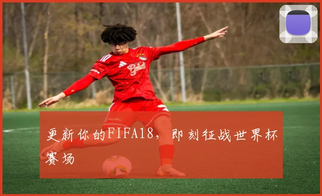 更新你的FIFA18，即刻征战世界杯赛场