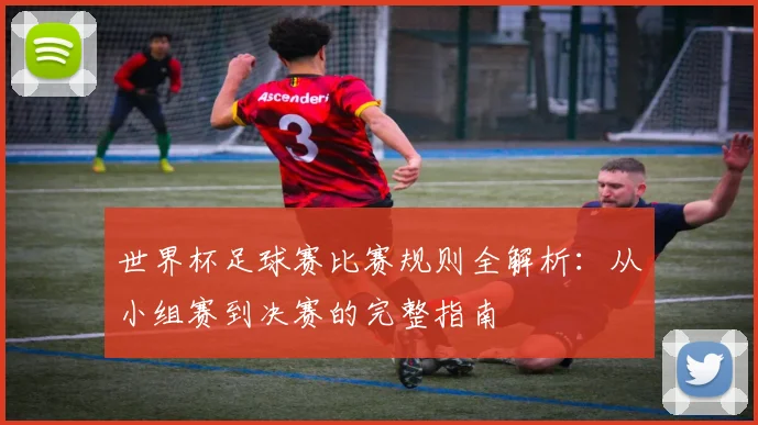 世界杯足球赛比赛规则全解析:从小组赛到决赛的完整指南