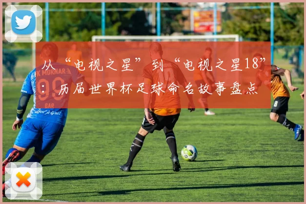 从“电视之星”到“电视之星18”:历届世界杯足球命名故事盘点