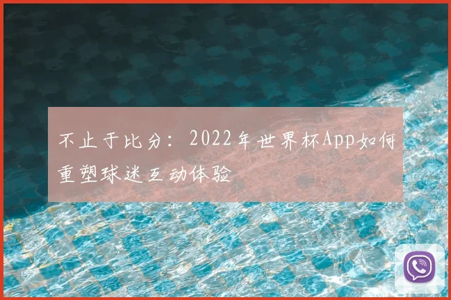 不止于比分:2022年世界杯App如何重塑球迷互动体验