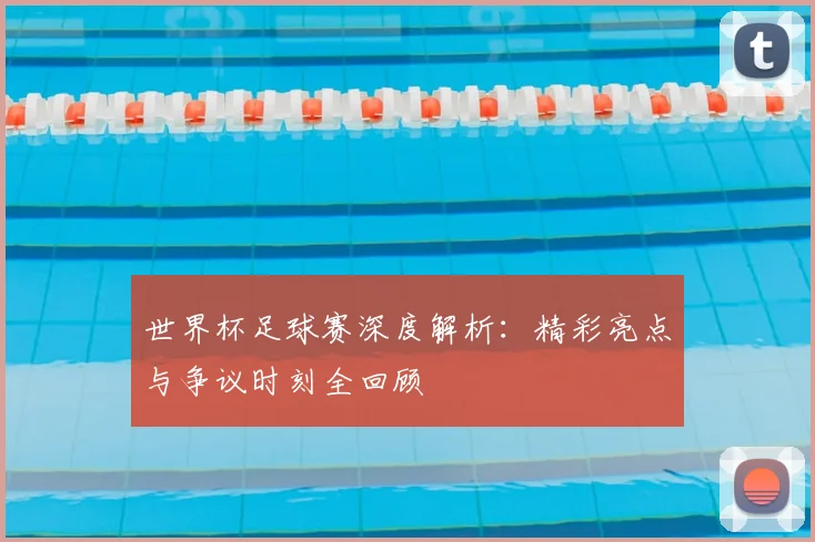 世界杯足球赛深度解析：精彩亮点与争议时刻全回顾