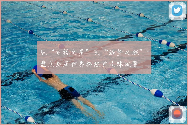 从“电视之星”到“逐梦之旅”:盘点历届世界杯经典足球故事