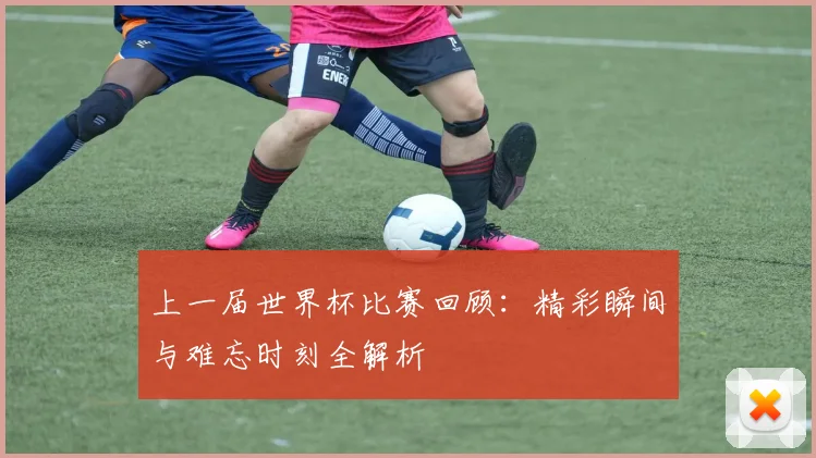 上一届世界杯比赛回顾:精彩瞬间与难忘时刻全解析