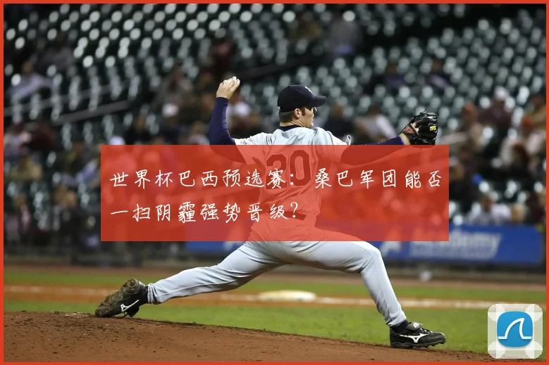 世界杯巴西预选赛：桑巴军团能否一扫阴霾强势晋级？