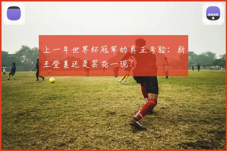 上一年世界杯冠军的真正考验：新王登基还是昙花一现？