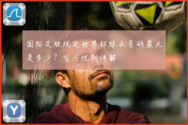 国际足联规定世界杯球衣号码最大是多少？官方规则详解
