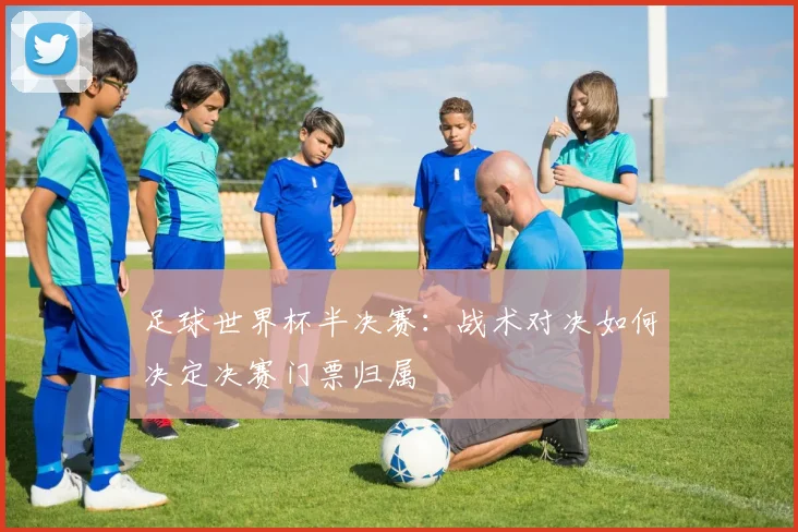 足球世界杯半决赛：战术对决如何决定决赛门票归属