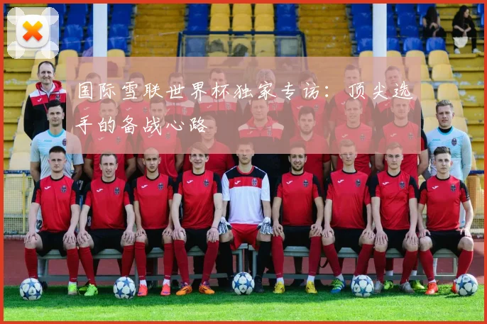 国际雪联世界杯独家专访：顶尖选手的备战心路