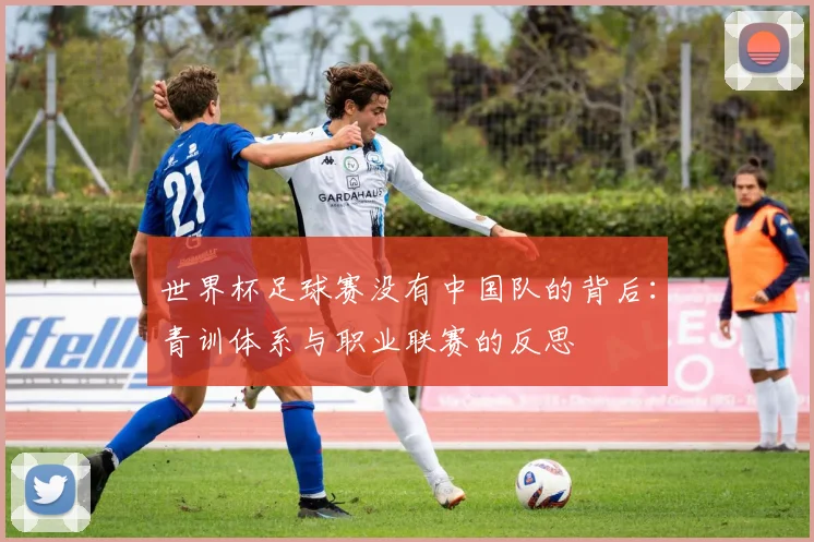 世界杯足球赛没有中国队的背后：青训体系与职业联赛的反思