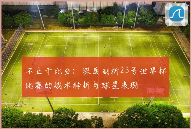 不止于比分:深度剖析23号世界杯比赛的战术转折与球星表现
