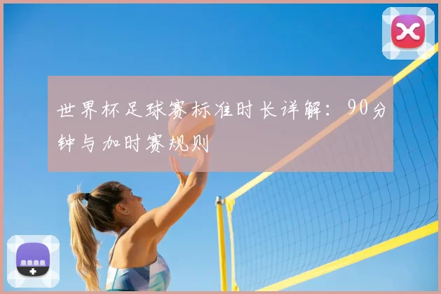 世界杯足球赛标准时长详解:90分钟与加时赛规则
