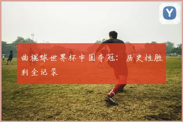 曲棍球世界杯中国夺冠：历史性胜利全记录