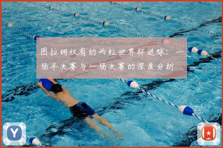 图拉姆仅有的两粒世界杯进球：一场半决赛与一场决赛的深度分析