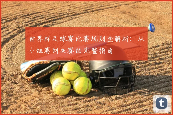 世界杯足球赛比赛规则全解析：从小组赛到决赛的完整指南