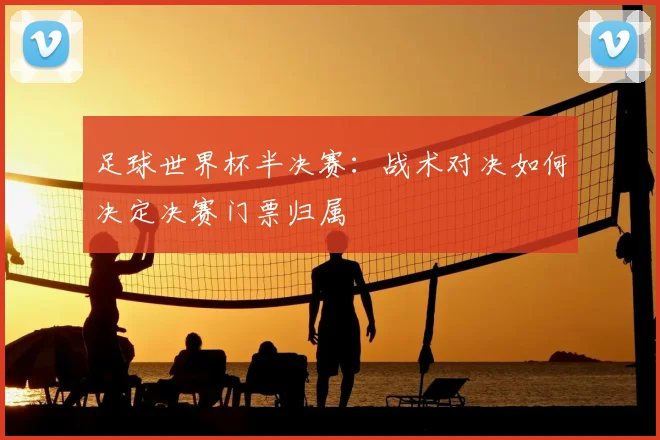 足球世界杯半决赛：战术对决如何决定决赛门票归属