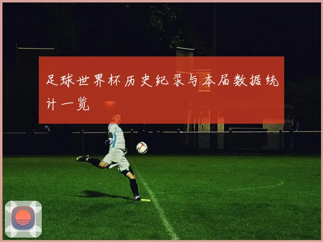 足球世界杯历史纪录与本届数据统计一览