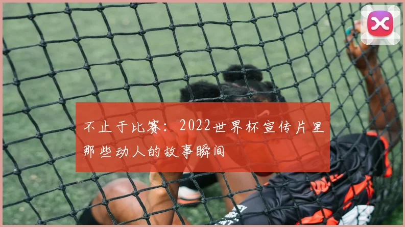 不止于比赛:2022世界杯宣传片里那些动人的故事瞬间
