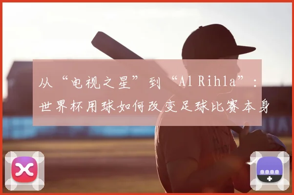 从“电视之星”到“Al Rihla”:世界杯用球如何改变足球比赛本身?