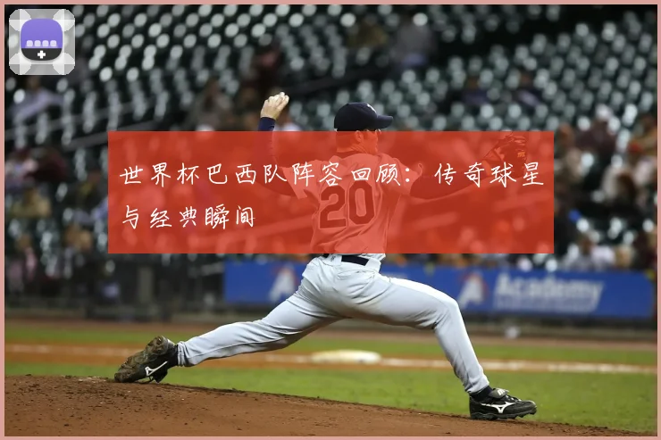 世界杯巴西队阵容回顾：传奇球星与经典瞬间