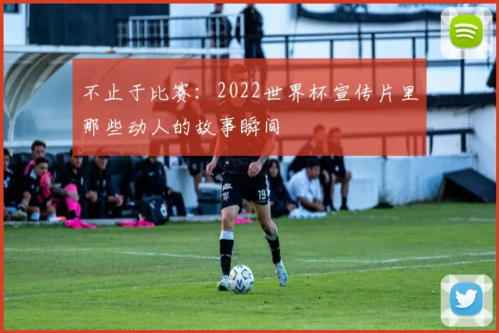 不止于比赛:2022世界杯宣传片里那些动人的故事瞬间
