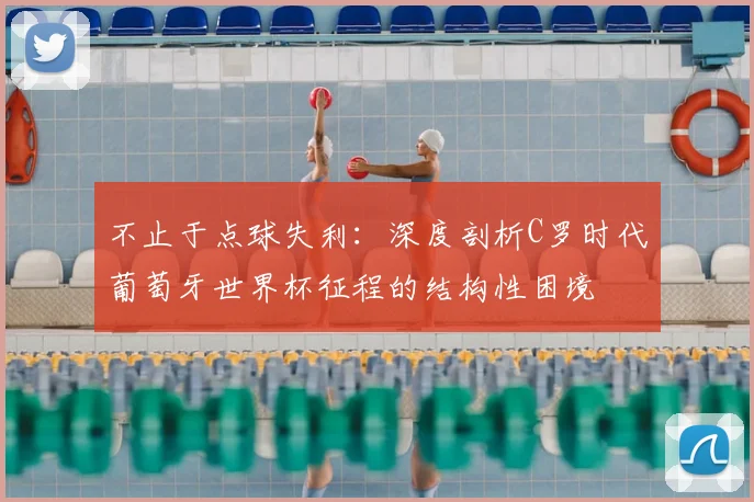 不止于点球失利:深度剖析C罗时代葡萄牙世界杯征程的结构性困境