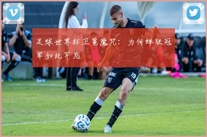 足球世界杯卫冕魔咒：为何蝉联冠军如此罕见