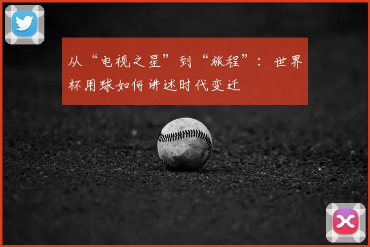 从“电视之星”到“旅程”：世界杯用球如何讲述时代变迁