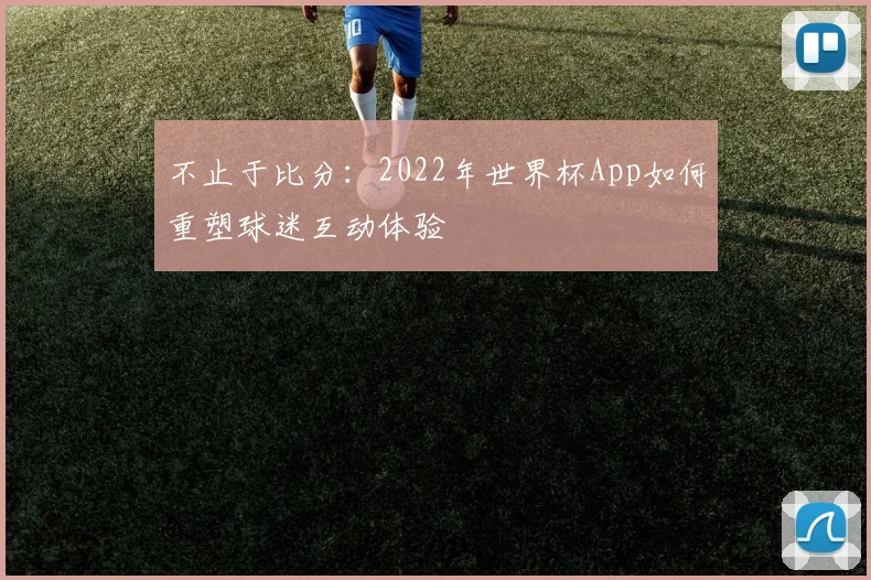 不止于比分:2022年世界杯App如何重塑球迷互动体验