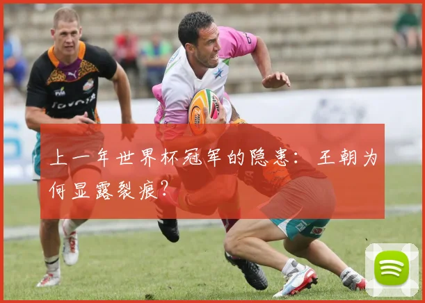 上一年世界杯冠军的隐患:王朝为何显露裂痕?