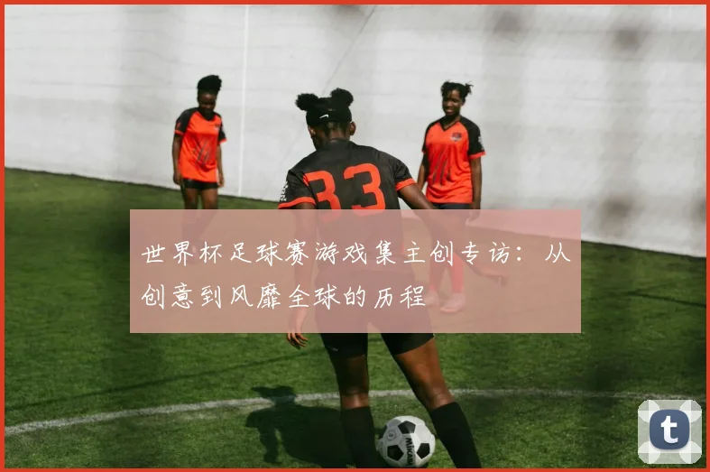 世界杯足球赛游戏集主创专访:从创意到风靡全球的历程