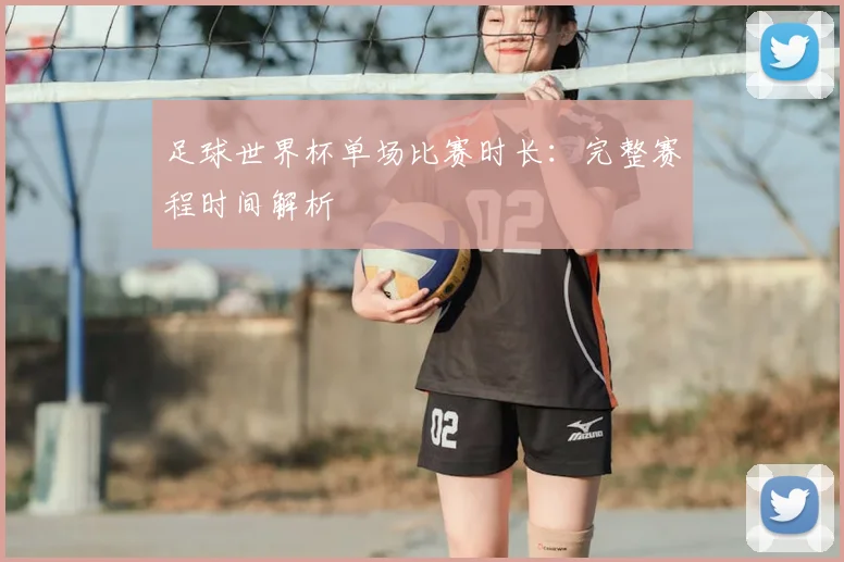 足球世界杯单场比赛时长：完整赛程时间解析