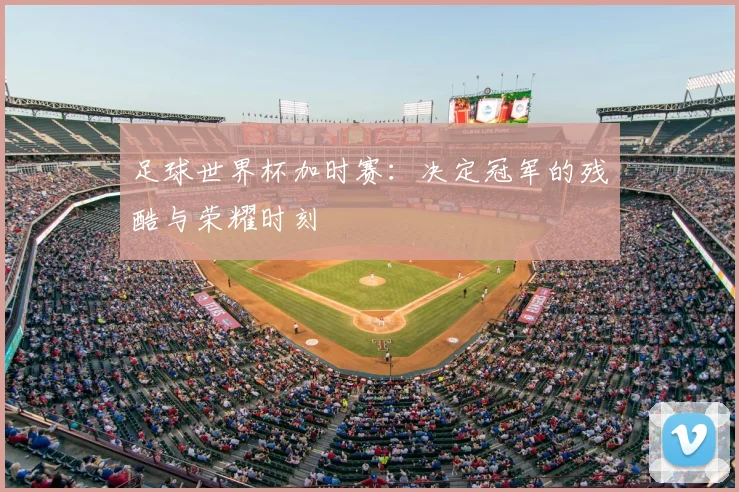 足球世界杯加时赛：决定冠军的残酷与荣耀时刻