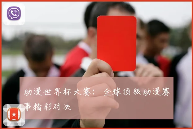 动漫世界杯大赛：全球顶级动漫赛事精彩对决