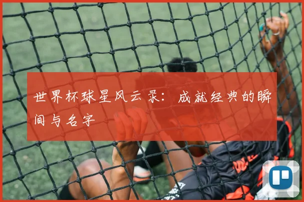 世界杯球星风云录：成就经典的瞬间与名字